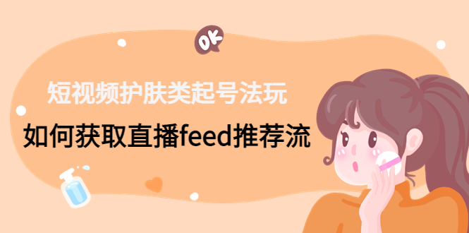 短视频护肤类起号玩法：如何获取直播feed推荐流！-七七项目网
