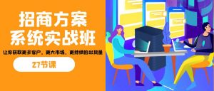 招商·方案系统实战班:让你获取更多客户,更大市场,更持续的出货量(27节)-七七项目网