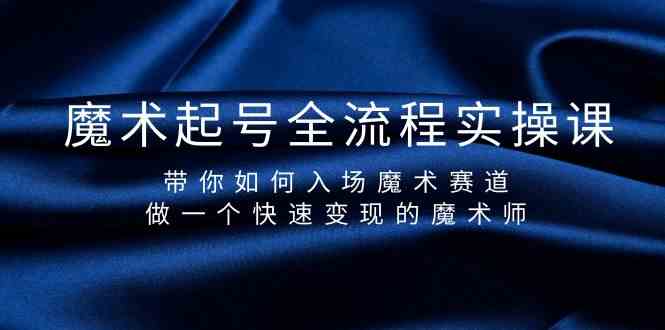 魔术起号全流程实操课，带你如何入场魔术赛道，做一个快速变现的魔术师-七七项目网