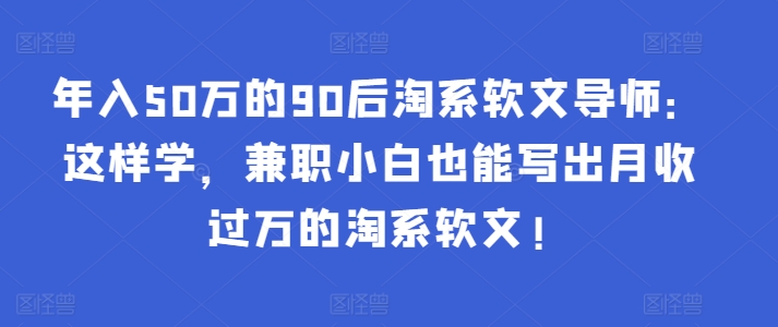 年入50万的90后淘系软文导师：这样学，兼职小白也能写出月收过万的淘系软文!-七七项目网