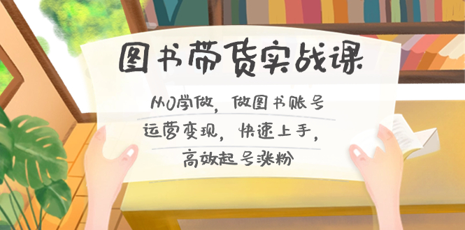 图书带货实战课2.0，从0学做，做图书账号运营变现，快速上手，高效起号涨粉-七七项目网