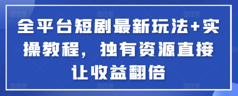 全平台短剧最新玩法+实操教程，独有资源直接让收益翻倍-七七项目网