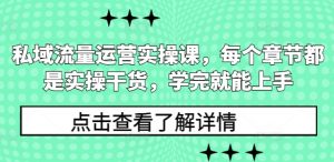 私域流量运营实操课,每个章节都是实操干货,学完就能上手-七七项目网