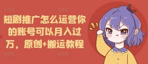 短剧推广怎么运营你的账号可以月入过万，原创+搬运教程-七七项目网