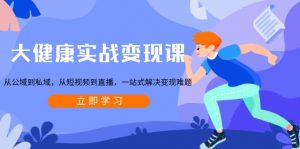 大健康实战变现课:从公域到私域,从短视频到直播,一站式解决变现难题-七七项目网