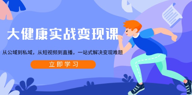 大健康实战变现课：从公域到私域，从短视频到直播，一站式解决变现难题-七七项目网