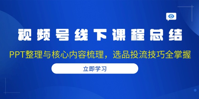 视频号线下课程总结：PPT整理与核心内容梳理，选品投流技巧全掌握-七七项目网