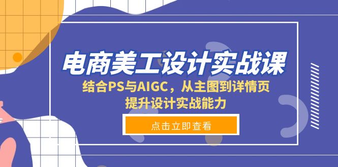 电商美工设计实战课，结合PS与AIGC，从主图到详情页，提升设计实战能力-七七项目网