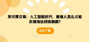某付费文章:人工智能时代,普通人怎么才能不被淘汰持续躺赢?-七七项目网