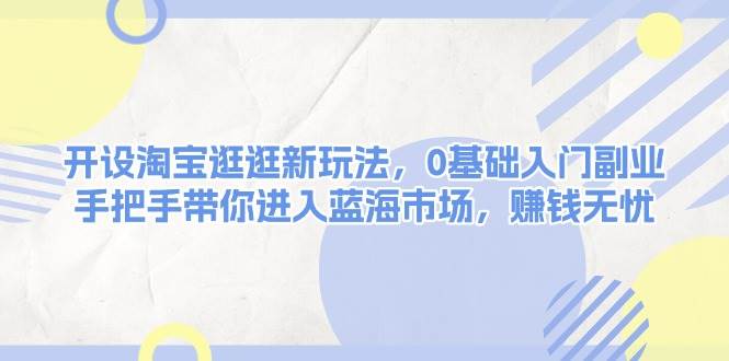 开设淘宝逛逛新玩法，0基础入门副业，手把手带你进入蓝海市场，赚钱无忧-七七项目网