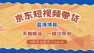 京东短视频带货 2025新风口 批量搬运 单号月入过万 上不封顶-七七项目网