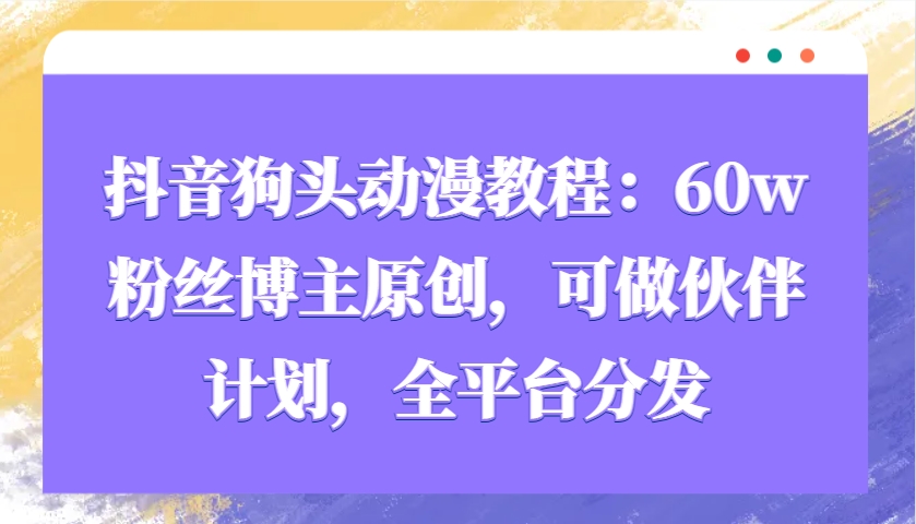 抖音狗头动漫教程：60w粉丝博主原创，可做伙伴计划，全平台分发-七七项目网