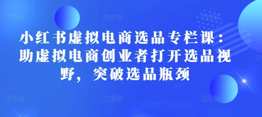 小红书虚拟电商选品专栏课：助虚拟电商创业者打开选品视野，突破选品瓶颈-七七项目网