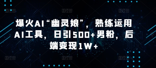 爆火AI“幽灵娘”，熟练运用AI工具，日引500+男粉，后端变现1W+【揭秘】-七七项目网