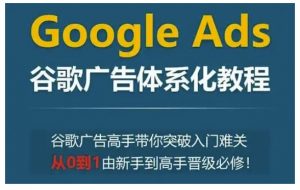 Google Ads谷歌广告体系化教程，谷歌广告高手带你突破入门难关，从0到1由新手到高手晋级必修-七七项目网