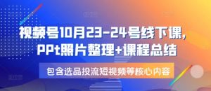 视频号10月23-24号线下课，PPt照片整理+课程总结，包含选品投流短视频等核心内容-七七项目网