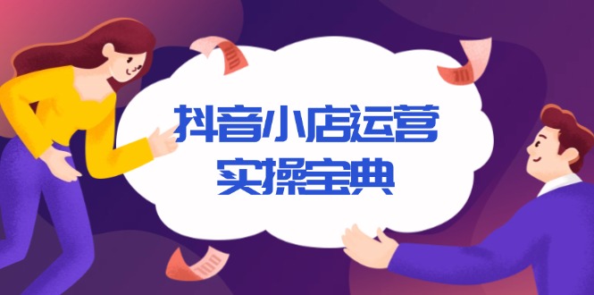 抖音小店运营实操宝典，从入驻到推广，详解店铺搭建及千川广告投放技巧-七七项目网