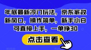 年底最新冷门玩法，京东家政新风口，操作简单，新手小白可直接上手，一单挣30【揭秘】-七七项目网
