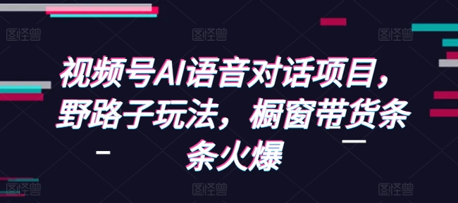 视频号AI语音对话项目，野路子玩法，橱窗带货条条火爆-七七项目网