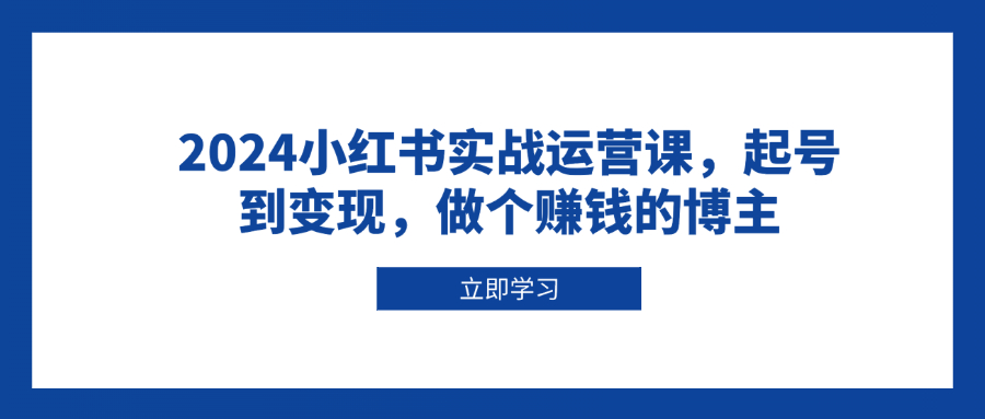 2024小红书实战运营课，起号到变现，做个赚钱的博主-七七项目网