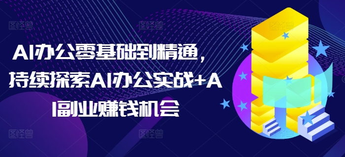 AI办公零基础到精通，持续探索AI办公实战+AI副业赚钱机会-七七项目网