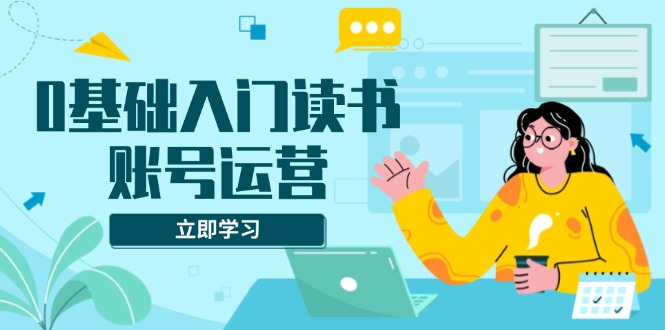 0基础入门读书账号运营，系统课程助你解决素材、流量、变现等难题-七七项目网