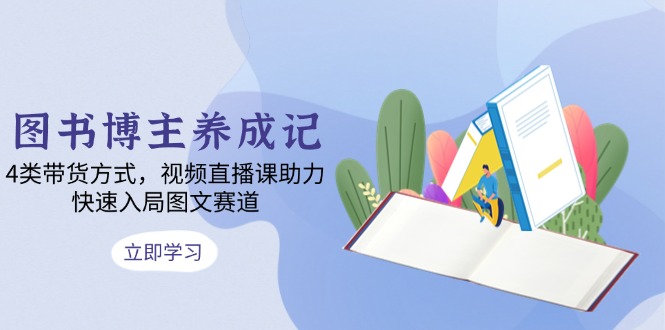 图书博主养成记：4类带货方式，视频直播课助力，快速入局图文赛道-七七项目网