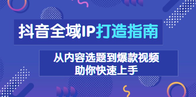 抖音全域IP打造指南，从内容选题到爆款视频，助你快速上手-七七项目网