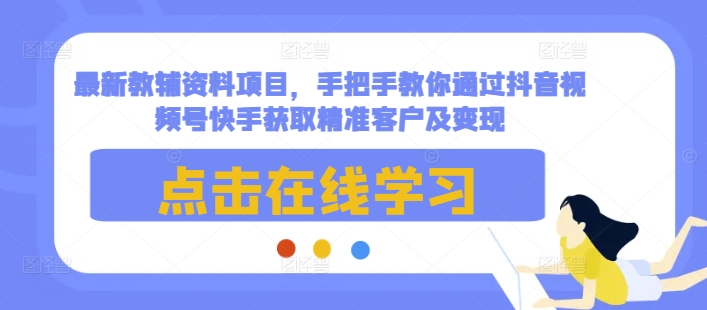 最新教辅资料项目，手把手教你通过抖音视频号快手获取精准客户及变现-七七项目网