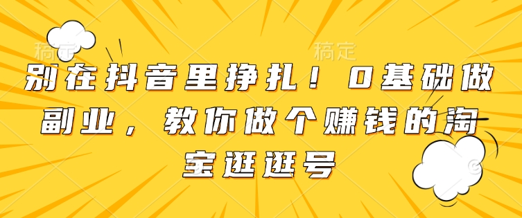 别在抖音里挣扎！0基础做副业，教你做个赚钱的淘宝逛逛号-七七项目网