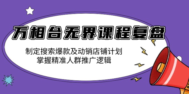 万相台无界课程复盘：制定搜索爆款及动销店铺计划，掌握精准人群推广逻辑-七七项目网