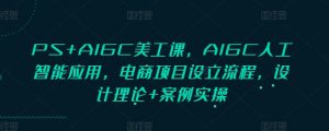 PS+AIGC美工课，AIGC人工智能应用，电商项目设立流程，设计理论+案例实操-七七项目网