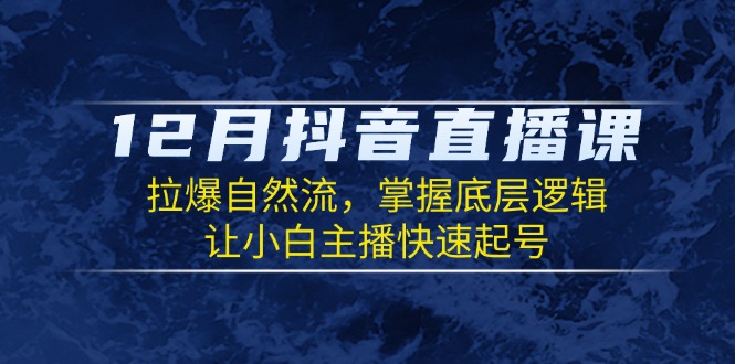 12月抖音直播课：拉爆自然流，掌握底层逻辑，让小白主播快速起号-七七项目网