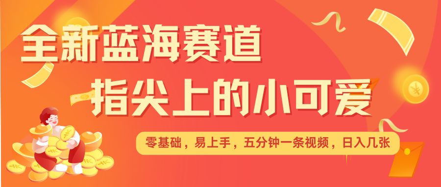 最新蓝海赛道，指尖上的小可爱，几分钟一条治愈系视频，日入几张，矩阵操作收益翻倍-七七项目网