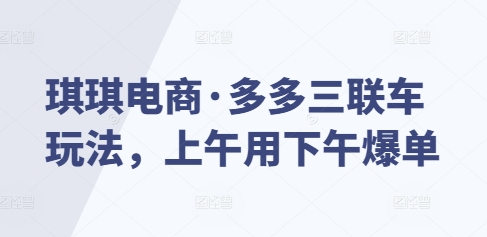 琪琪电商·多多三联车玩法，上午用下午爆单-七七项目网
