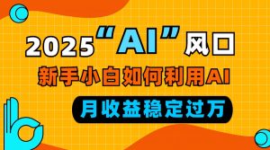 2025“ AI ”风口，新手小白如何利用ai，每月收益稳定过万-七七项目网