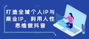 打造全域个人IP与商业IP,利用人性思维做抖音-七七项目网