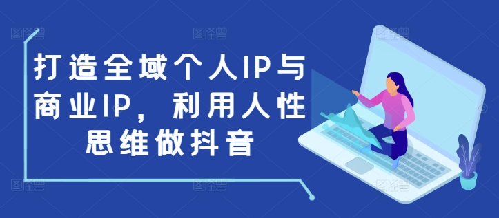 打造全域个人IP与商业IP，利用人性思维做抖音-七七项目网