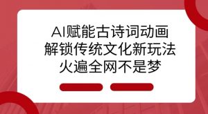 AI 赋能古诗词动画：解锁传统文化新玩法，火遍全网不是梦!-七七项目网