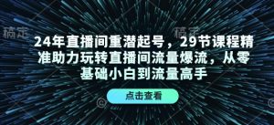 24年直播间重潜起号,29节课程精准助力玩转直播间流量爆流,从零基础小白到流量高手-七七项目网
