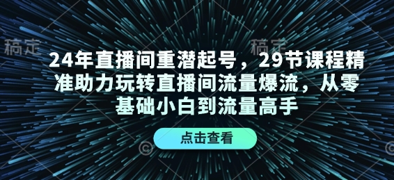 24年直播间重潜起号，29节课程精准助力玩转直播间流量爆流，从零基础小白到流量高手-七七项目网