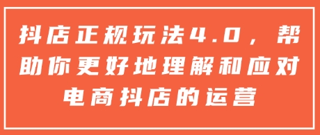抖店正规玩法4.0，帮助你更好地理解和应对电商抖店的运营-七七项目网
