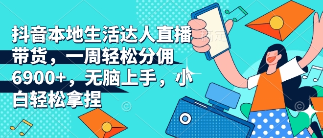 抖音本地生活达人直播带货，一周轻松分佣6900+，无脑上手，小白轻松拿捏【揭秘】-七七项目网