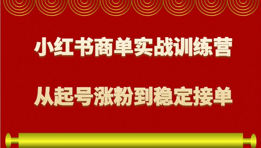 小红书商单实战训练营，从0到1教你如何变现，从起号涨粉到稳定接单，适合新手-七七项目网