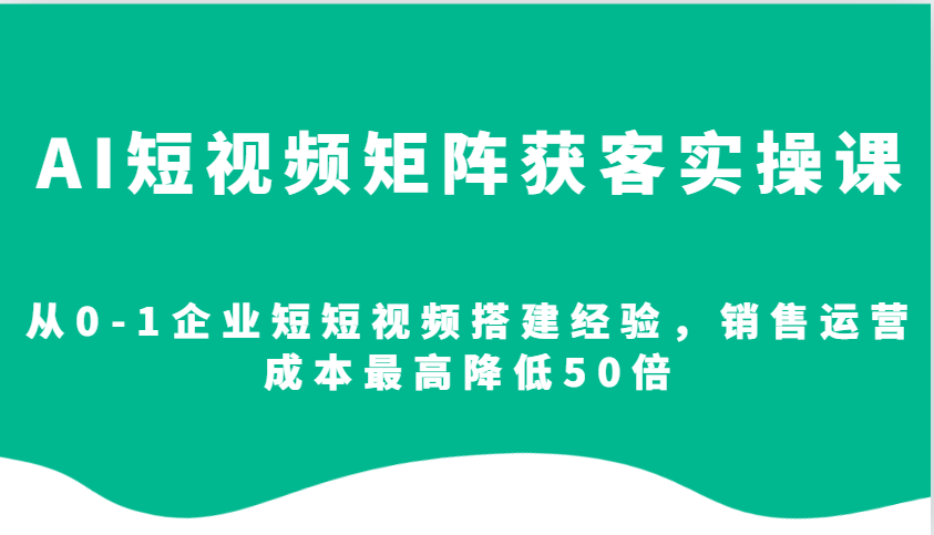 AI短视频矩阵获客实操课，从0-1企业短短视频搭建经验，销售运营成本最高降低50倍-七七项目网