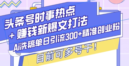 头条号时事热点+赚钱新爆文打法，Ai洗稿单日引流300+精准创业粉，目前可多号干【揭秘】-七七项目网