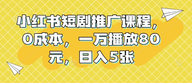小红书短剧推广课程，0成本，一万播放80元，日入5张-七七项目网