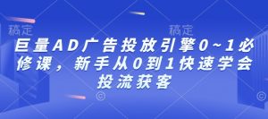 巨量AD广告投放引擎0~1必修课,新手从0到1快速学会投流获客-七七项目网