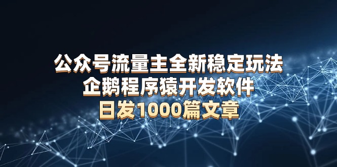 公众号流量主全新稳定玩法 企鹅程序猿开发软件 日发1000篇文章 无需AI改写-七七项目网