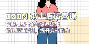 OZON 本土店运营课,掌握商品走价与选品逻辑,优化店铺运营,提升变现能力-七七项目网